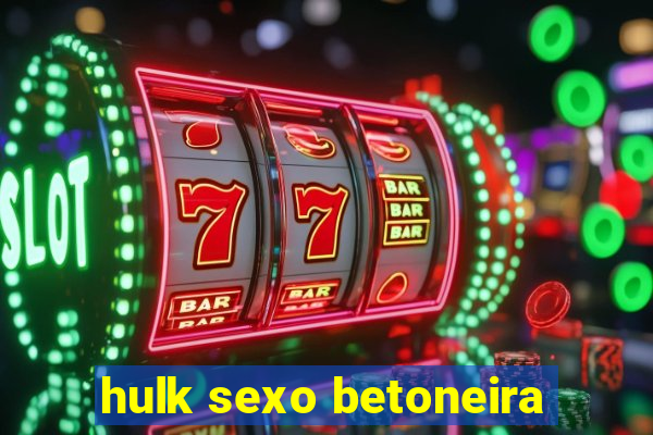 hulk sexo betoneira